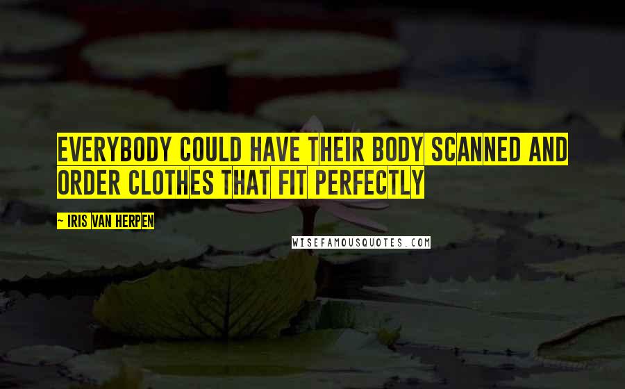 Iris Van Herpen Quotes: Everybody could have their body scanned and order clothes that fit perfectly