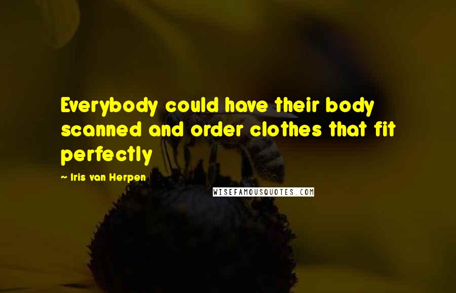 Iris Van Herpen Quotes: Everybody could have their body scanned and order clothes that fit perfectly