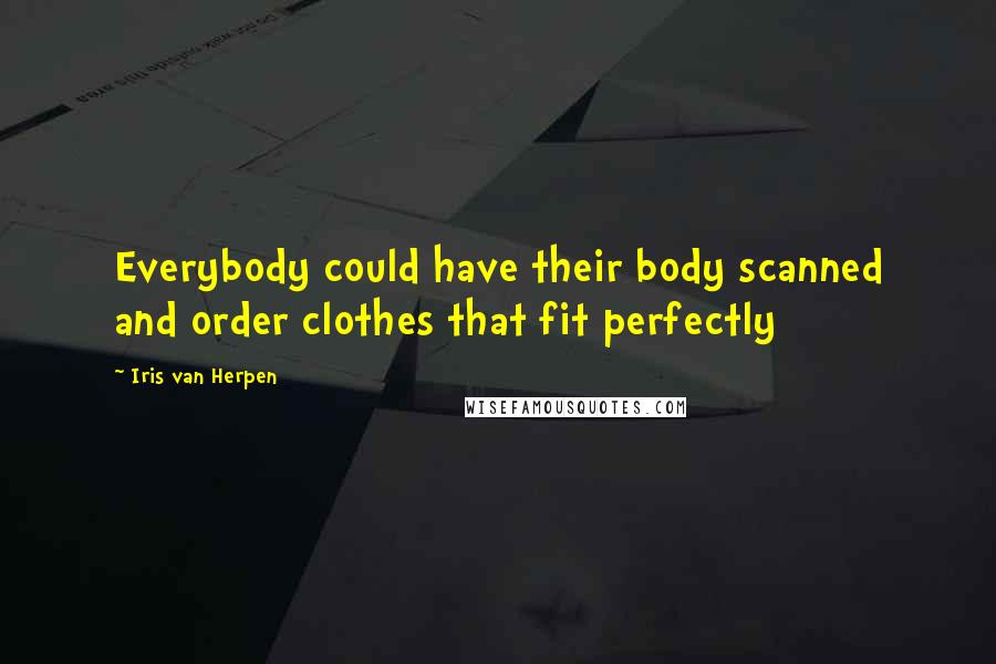 Iris Van Herpen Quotes: Everybody could have their body scanned and order clothes that fit perfectly