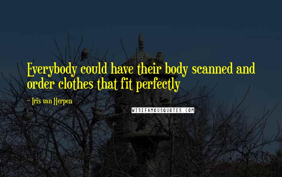 Iris Van Herpen Quotes: Everybody could have their body scanned and order clothes that fit perfectly