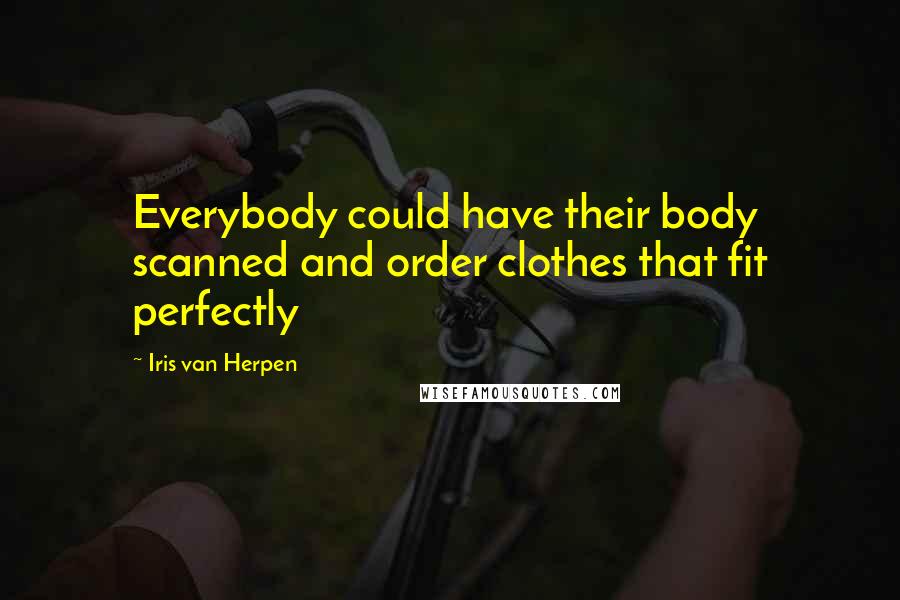 Iris Van Herpen Quotes: Everybody could have their body scanned and order clothes that fit perfectly