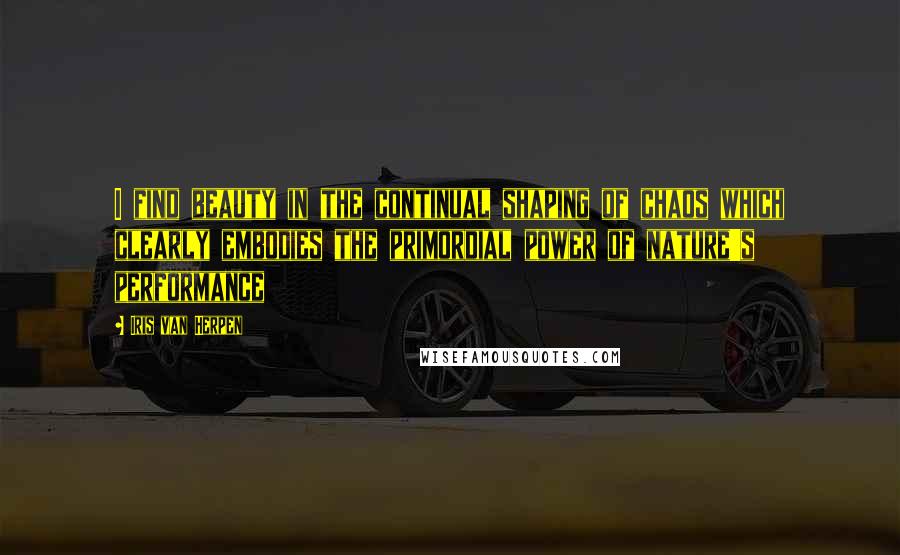 Iris Van Herpen Quotes: I find beauty in the continual shaping of chaos which clearly embodies the primordial power of nature's performance