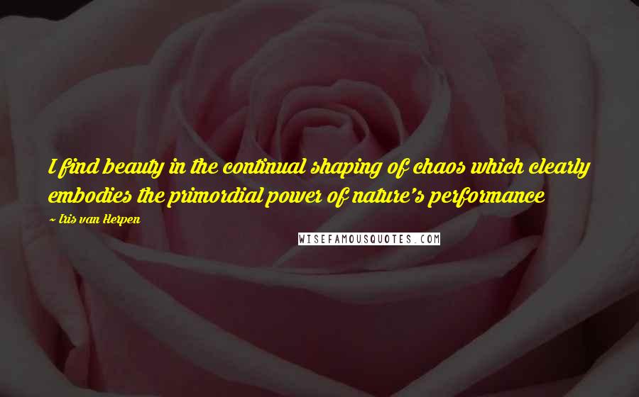 Iris Van Herpen Quotes: I find beauty in the continual shaping of chaos which clearly embodies the primordial power of nature's performance