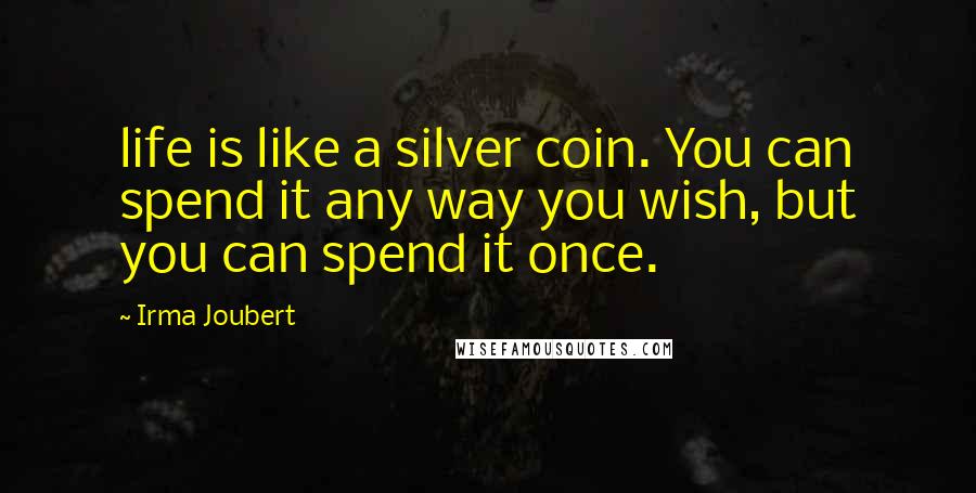Irma Joubert Quotes: life is like a silver coin. You can spend it any way you wish, but you can spend it once.