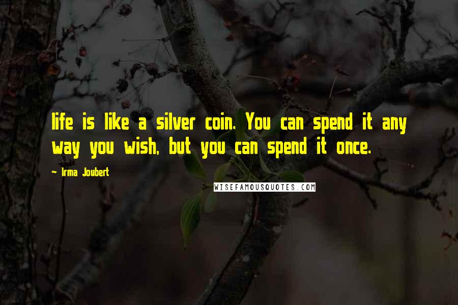 Irma Joubert Quotes: life is like a silver coin. You can spend it any way you wish, but you can spend it once.