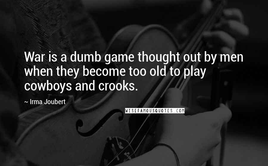 Irma Joubert Quotes: War is a dumb game thought out by men when they become too old to play cowboys and crooks.