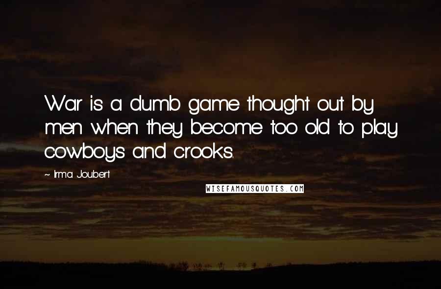 Irma Joubert Quotes: War is a dumb game thought out by men when they become too old to play cowboys and crooks.