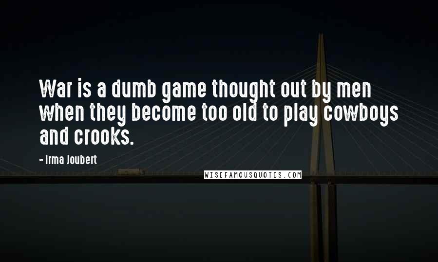 Irma Joubert Quotes: War is a dumb game thought out by men when they become too old to play cowboys and crooks.