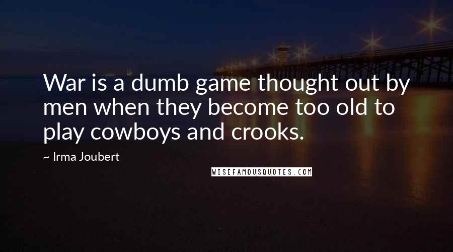 Irma Joubert Quotes: War is a dumb game thought out by men when they become too old to play cowboys and crooks.