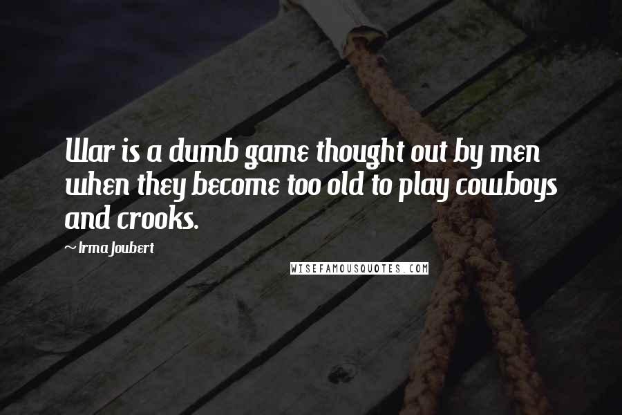 Irma Joubert Quotes: War is a dumb game thought out by men when they become too old to play cowboys and crooks.