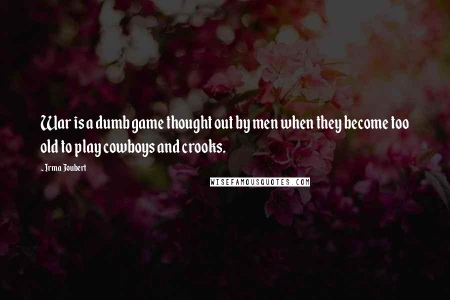 Irma Joubert Quotes: War is a dumb game thought out by men when they become too old to play cowboys and crooks.