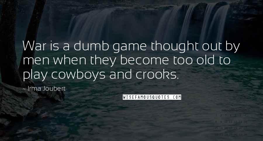 Irma Joubert Quotes: War is a dumb game thought out by men when they become too old to play cowboys and crooks.
