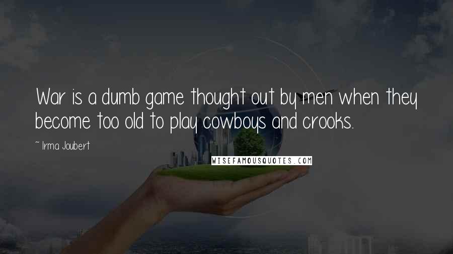Irma Joubert Quotes: War is a dumb game thought out by men when they become too old to play cowboys and crooks.