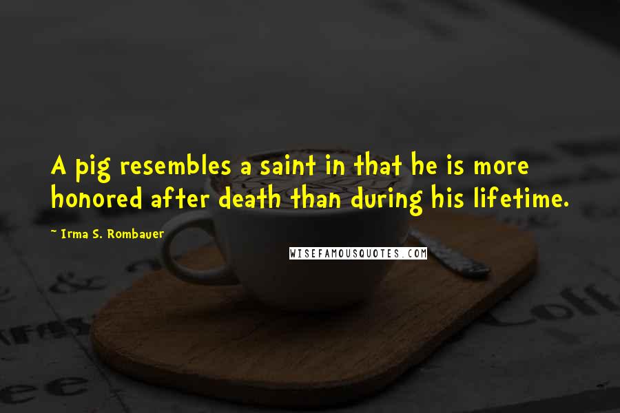 Irma S. Rombauer Quotes: A pig resembles a saint in that he is more honored after death than during his lifetime.