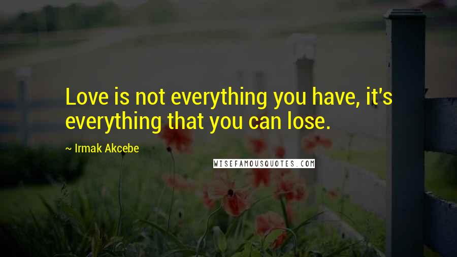 Irmak Akcebe Quotes: Love is not everything you have, it's everything that you can lose.