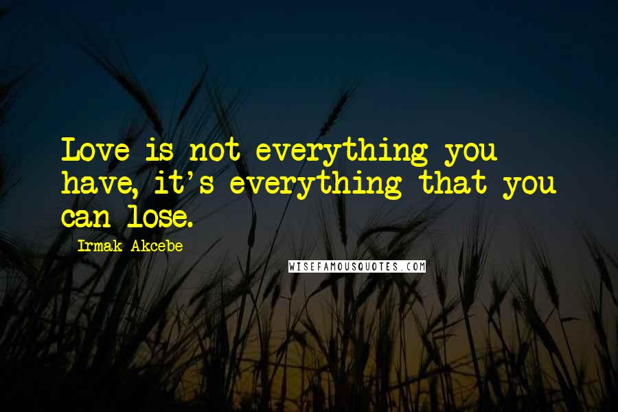 Irmak Akcebe Quotes: Love is not everything you have, it's everything that you can lose.