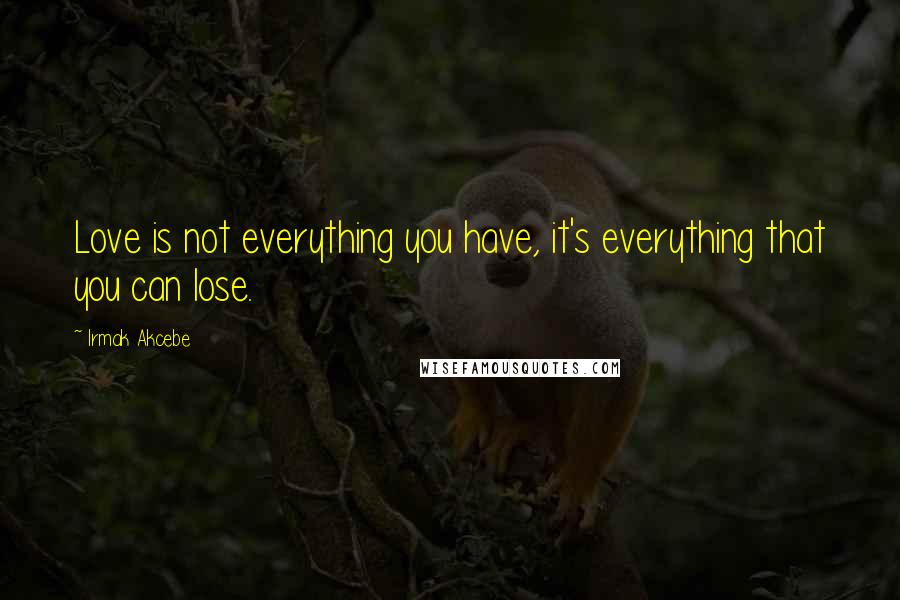 Irmak Akcebe Quotes: Love is not everything you have, it's everything that you can lose.