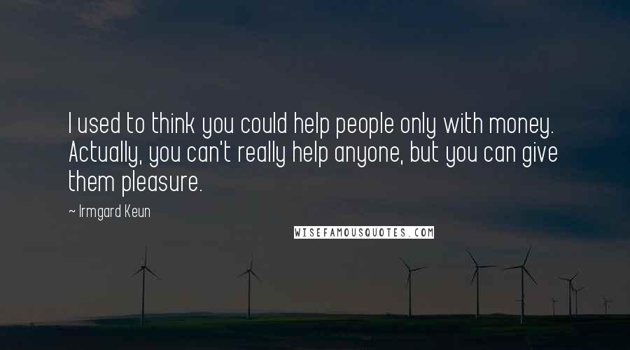 Irmgard Keun Quotes: I used to think you could help people only with money. Actually, you can't really help anyone, but you can give them pleasure.