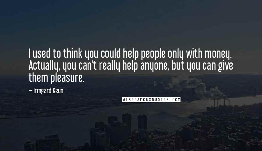 Irmgard Keun Quotes: I used to think you could help people only with money. Actually, you can't really help anyone, but you can give them pleasure.