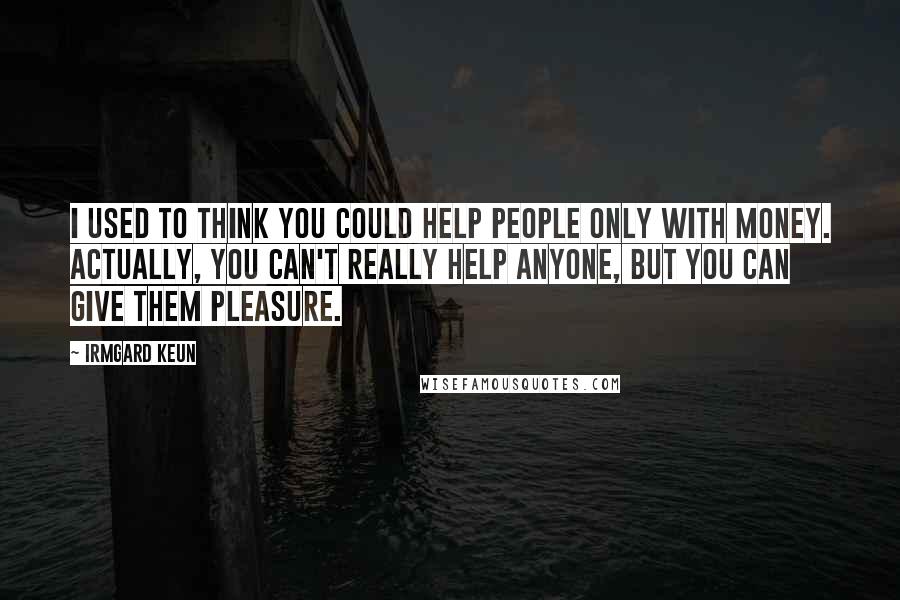 Irmgard Keun Quotes: I used to think you could help people only with money. Actually, you can't really help anyone, but you can give them pleasure.