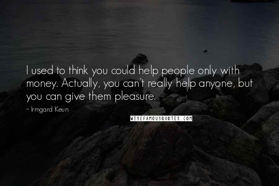 Irmgard Keun Quotes: I used to think you could help people only with money. Actually, you can't really help anyone, but you can give them pleasure.