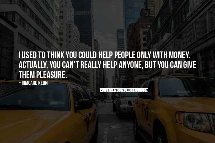 Irmgard Keun Quotes: I used to think you could help people only with money. Actually, you can't really help anyone, but you can give them pleasure.