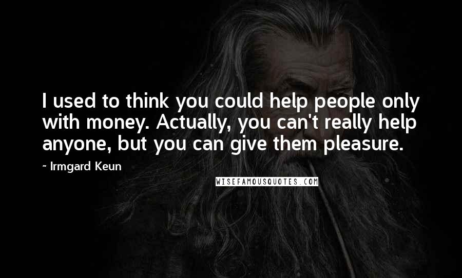 Irmgard Keun Quotes: I used to think you could help people only with money. Actually, you can't really help anyone, but you can give them pleasure.