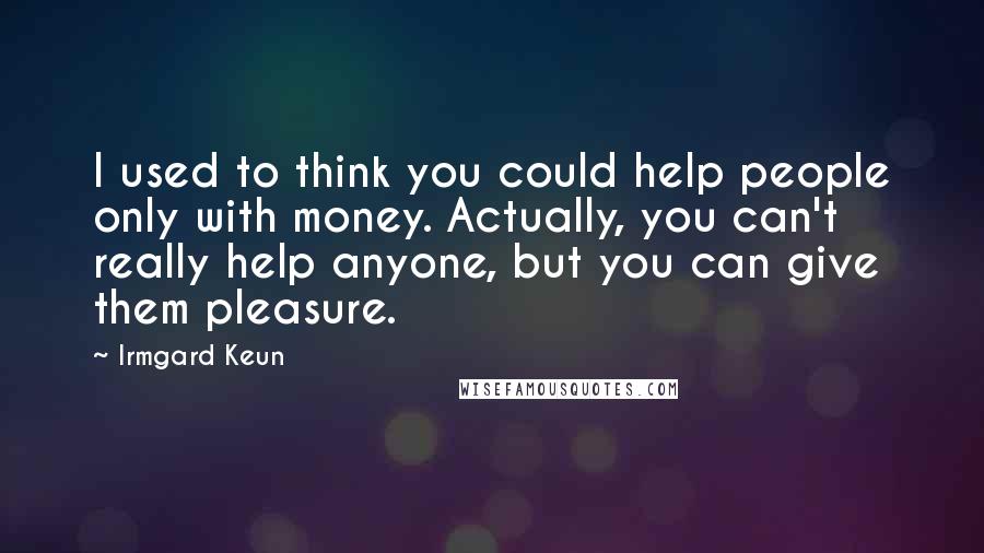 Irmgard Keun Quotes: I used to think you could help people only with money. Actually, you can't really help anyone, but you can give them pleasure.