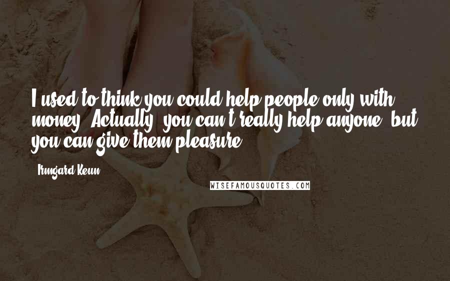 Irmgard Keun Quotes: I used to think you could help people only with money. Actually, you can't really help anyone, but you can give them pleasure.