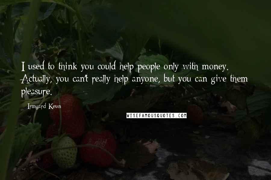 Irmgard Keun Quotes: I used to think you could help people only with money. Actually, you can't really help anyone, but you can give them pleasure.