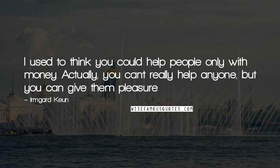 Irmgard Keun Quotes: I used to think you could help people only with money. Actually, you can't really help anyone, but you can give them pleasure.