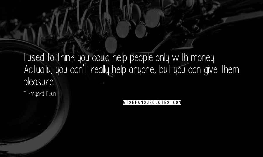 Irmgard Keun Quotes: I used to think you could help people only with money. Actually, you can't really help anyone, but you can give them pleasure.