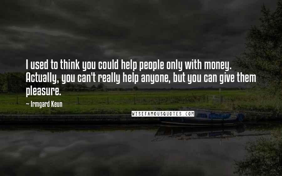 Irmgard Keun Quotes: I used to think you could help people only with money. Actually, you can't really help anyone, but you can give them pleasure.