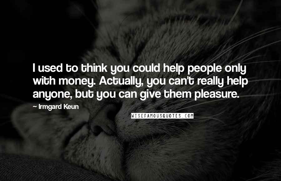 Irmgard Keun Quotes: I used to think you could help people only with money. Actually, you can't really help anyone, but you can give them pleasure.