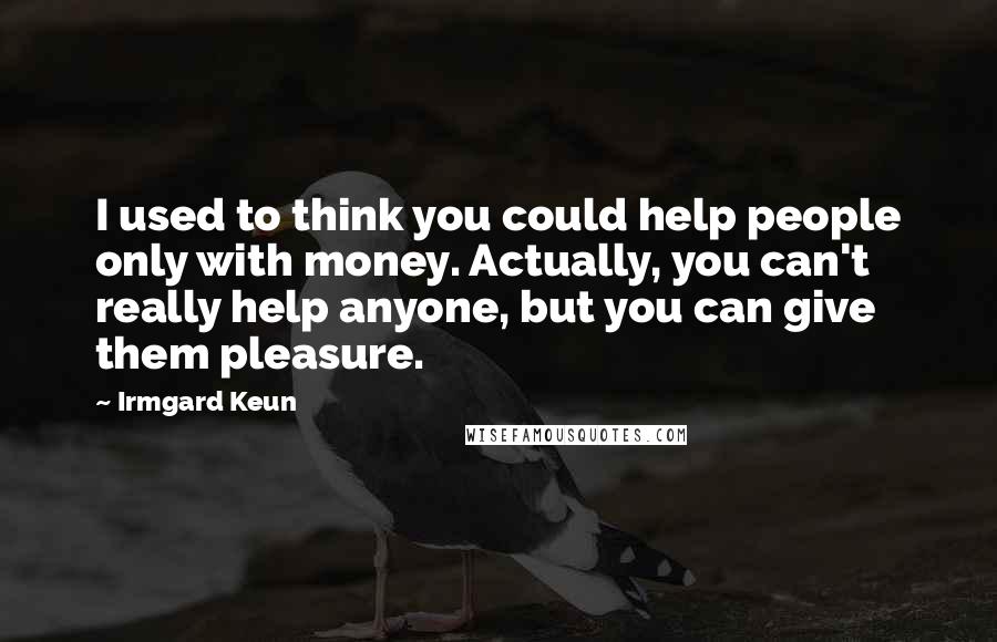 Irmgard Keun Quotes: I used to think you could help people only with money. Actually, you can't really help anyone, but you can give them pleasure.