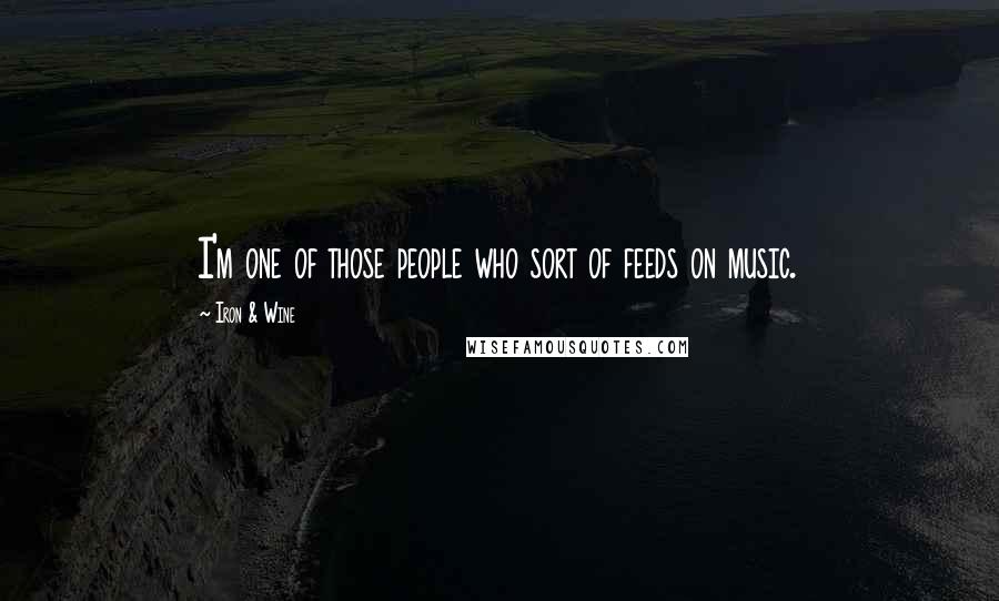 Iron & Wine Quotes: I'm one of those people who sort of feeds on music.