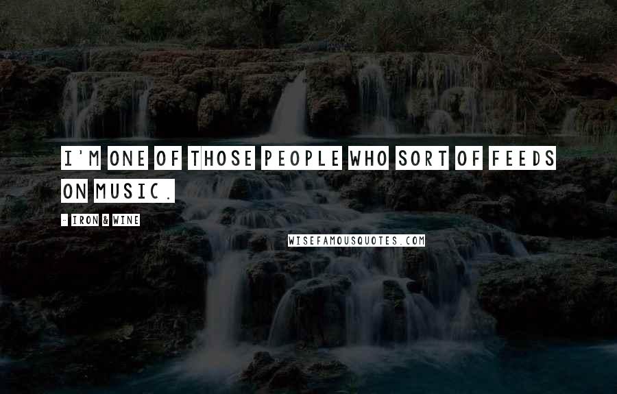 Iron & Wine Quotes: I'm one of those people who sort of feeds on music.