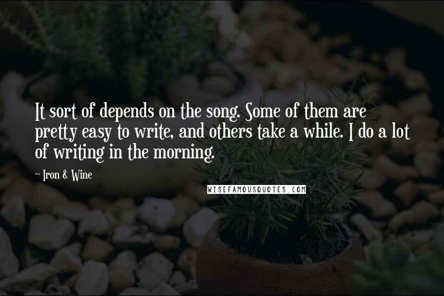 Iron & Wine Quotes: It sort of depends on the song. Some of them are pretty easy to write, and others take a while. I do a lot of writing in the morning.