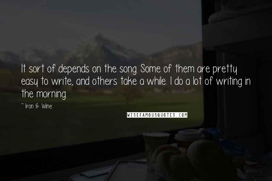 Iron & Wine Quotes: It sort of depends on the song. Some of them are pretty easy to write, and others take a while. I do a lot of writing in the morning.