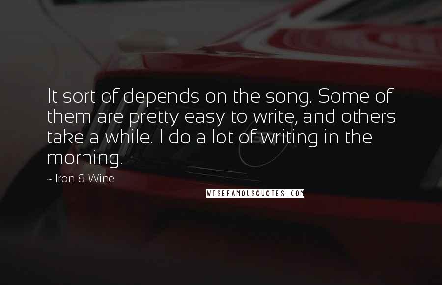 Iron & Wine Quotes: It sort of depends on the song. Some of them are pretty easy to write, and others take a while. I do a lot of writing in the morning.