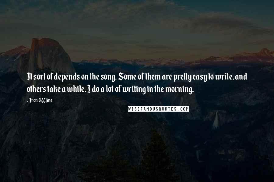 Iron & Wine Quotes: It sort of depends on the song. Some of them are pretty easy to write, and others take a while. I do a lot of writing in the morning.