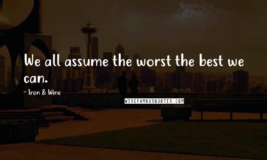 Iron & Wine Quotes: We all assume the worst the best we can.