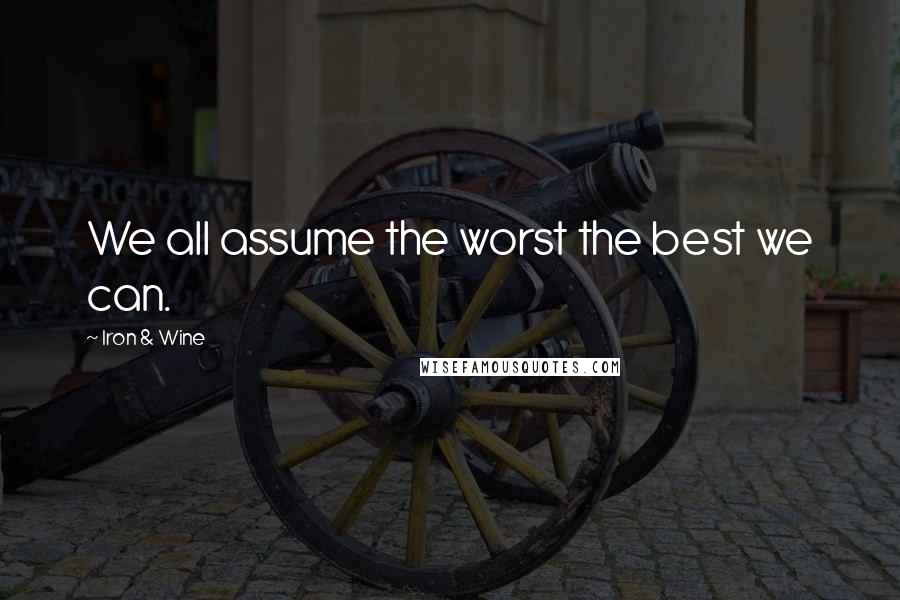 Iron & Wine Quotes: We all assume the worst the best we can.