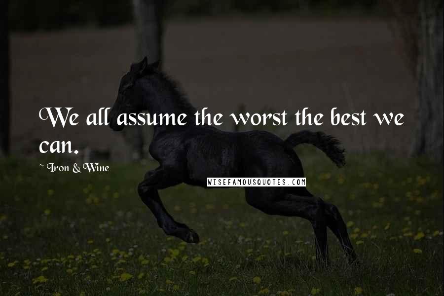 Iron & Wine Quotes: We all assume the worst the best we can.