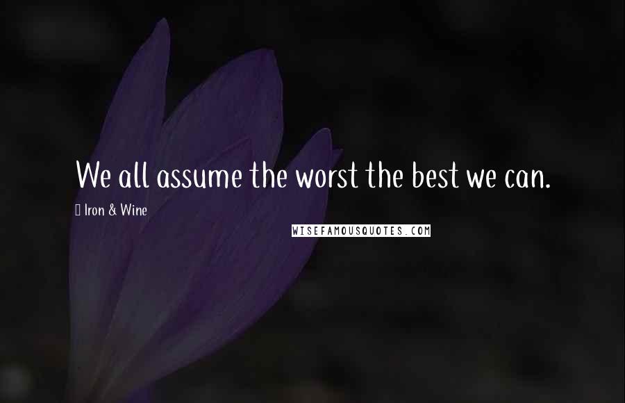 Iron & Wine Quotes: We all assume the worst the best we can.