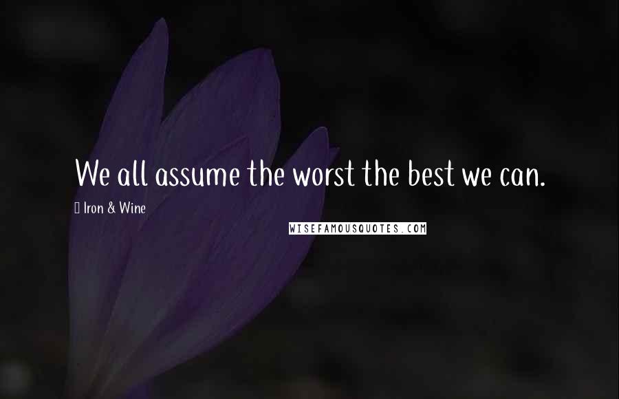 Iron & Wine Quotes: We all assume the worst the best we can.