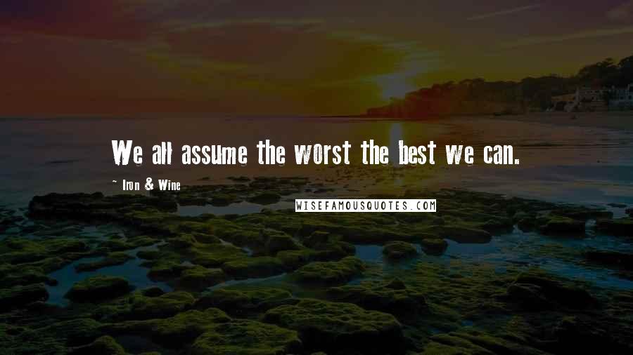 Iron & Wine Quotes: We all assume the worst the best we can.