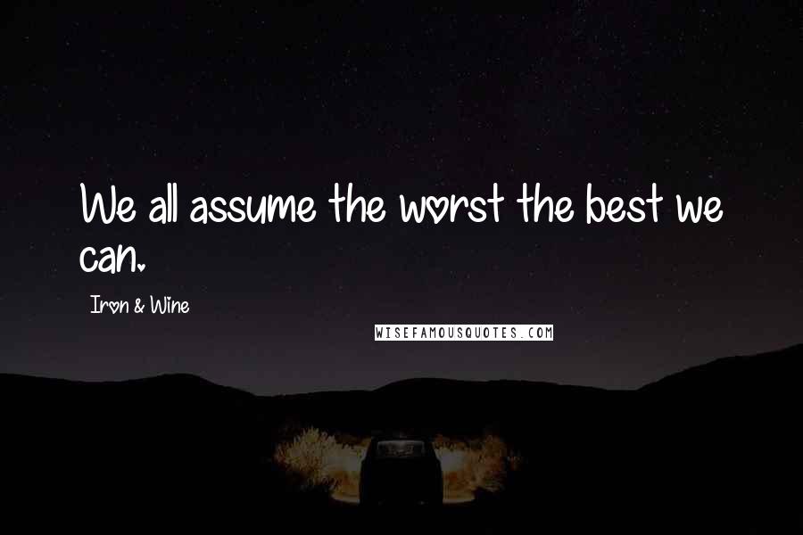 Iron & Wine Quotes: We all assume the worst the best we can.