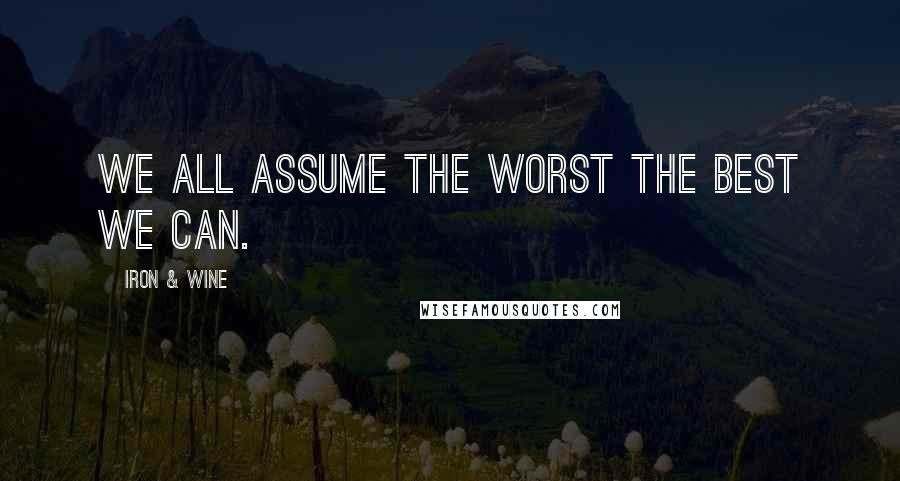Iron & Wine Quotes: We all assume the worst the best we can.