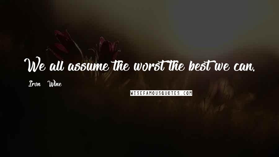 Iron & Wine Quotes: We all assume the worst the best we can.